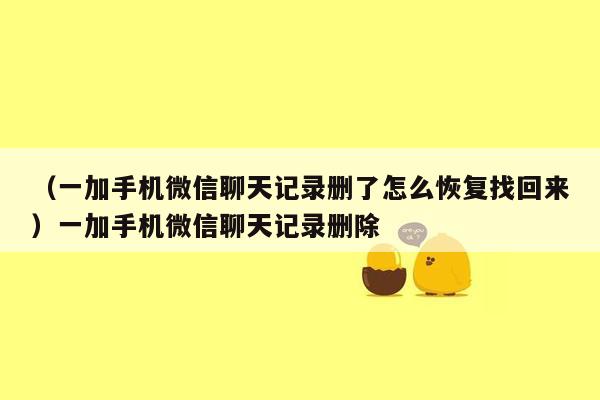 （一加手机微信聊天记录删了怎么恢复找回来）一加手机微信聊天记录删除