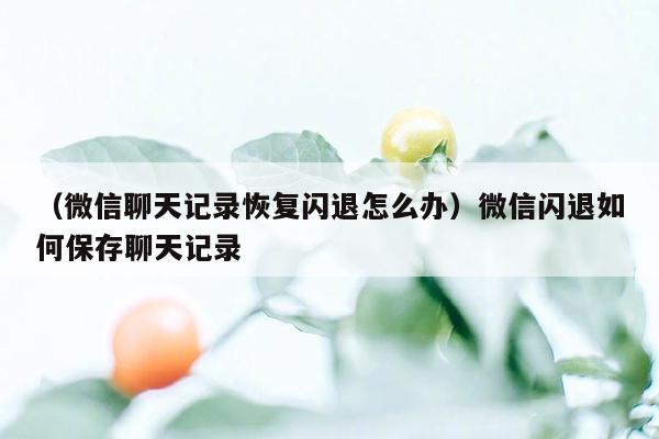 （微信聊天记录恢复闪退怎么办）微信闪退如何保存聊天记录