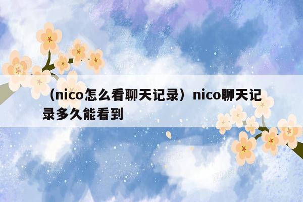 （nico怎么看聊天记录）nico聊天记录多久能看到