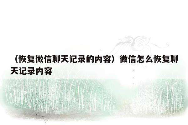 （恢复微信聊天记录的内容）微信怎么恢复聊天记录内容