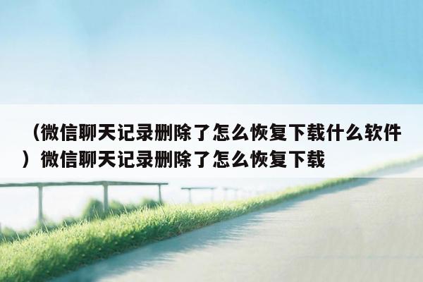 （微信聊天记录删除了怎么恢复下载什么软件）微信聊天记录删除了怎么恢复下载