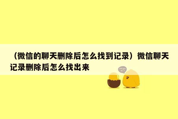 （微信的聊天删除后怎么找到记录）微信聊天记录删除后怎么找出来