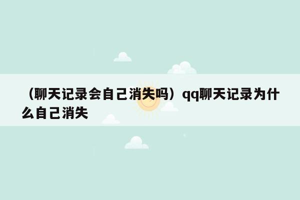 （聊天记录会自己消失吗）qq聊天记录为什么自己消失