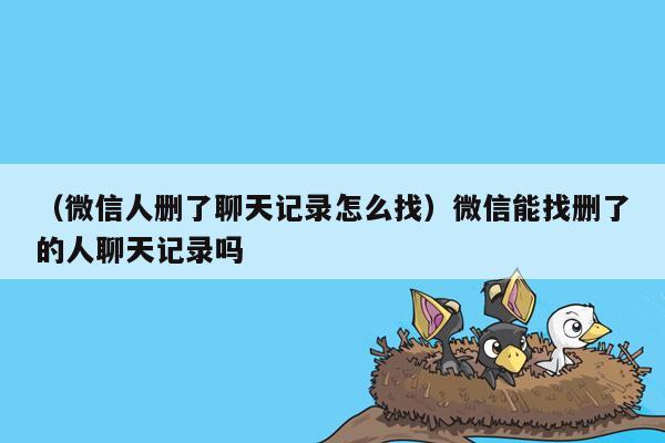 （微信人删了聊天记录怎么找）微信能找删了的人聊天记录吗