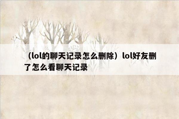 （lol的聊天记录怎么删除）lol好友删了怎么看聊天记录