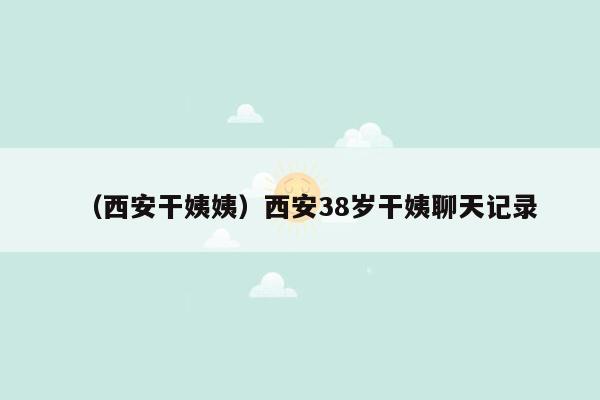 （西安干姨姨）西安38岁干姨聊天记录