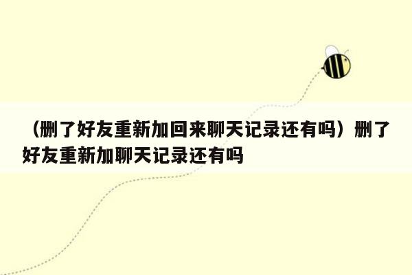 （删了好友重新加回来聊天记录还有吗）删了好友重新加聊天记录还有吗