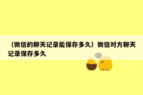 （微信的聊天记录能保存多久）微信对方聊天记录保存多久