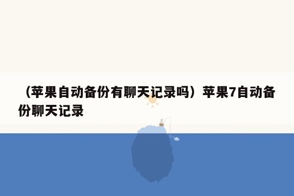 （苹果自动备份有聊天记录吗）苹果7自动备份聊天记录