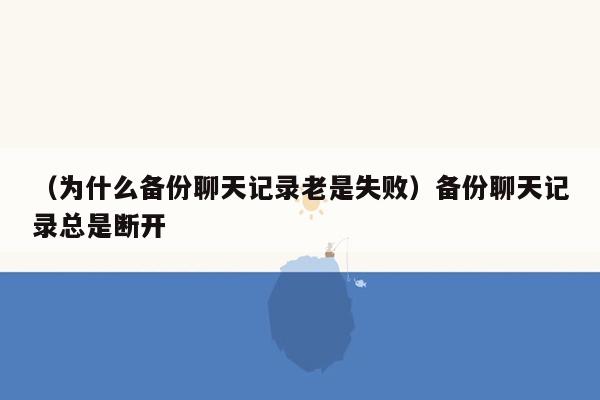 （为什么备份聊天记录老是失败）备份聊天记录总是断开