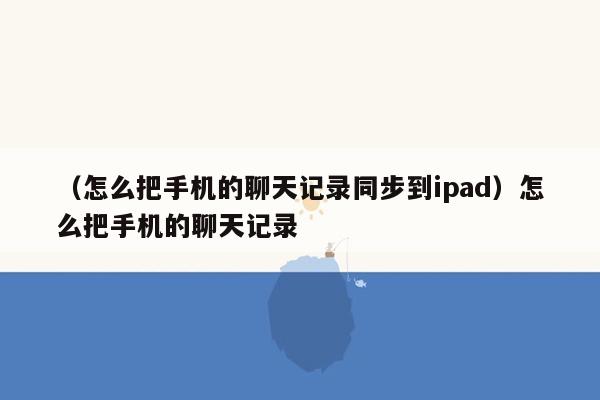 （怎么把手机的聊天记录同步到ipad）怎么把手机的聊天记录