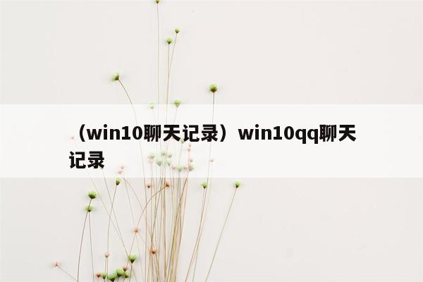 （win10聊天记录）win10qq聊天记录