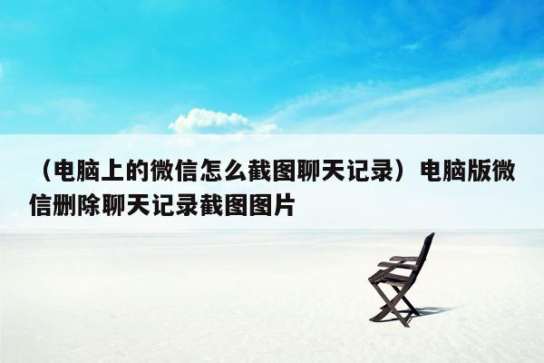 （电脑上的微信怎么截图聊天记录）电脑版微信删除聊天记录截图图片