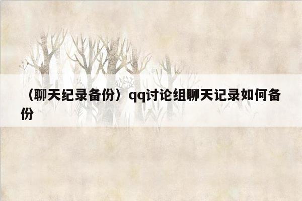 （聊天纪录备份）qq讨论组聊天记录如何备份