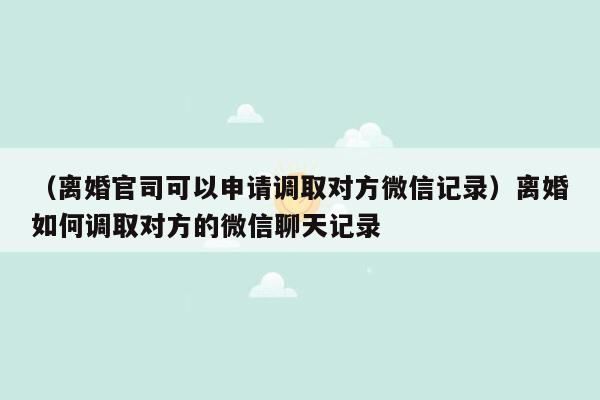 （离婚官司可以申请调取对方微信记录）离婚如何调取对方的微信聊天记录