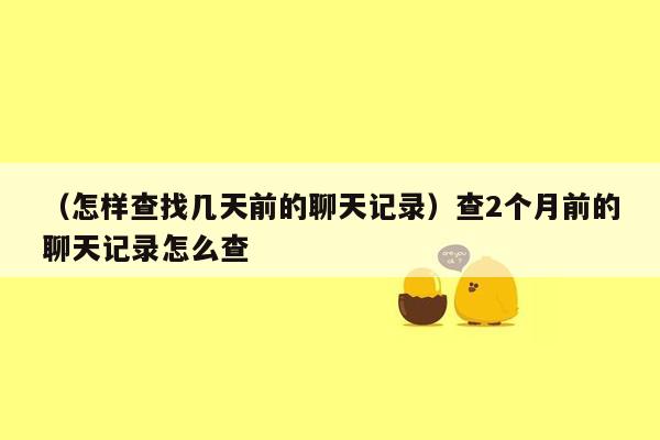 （怎样查找几天前的聊天记录）查2个月前的聊天记录怎么查