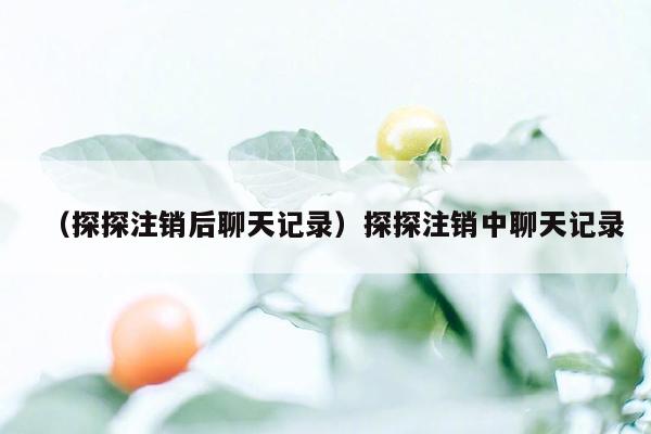 （探探注销后聊天记录）探探注销中聊天记录