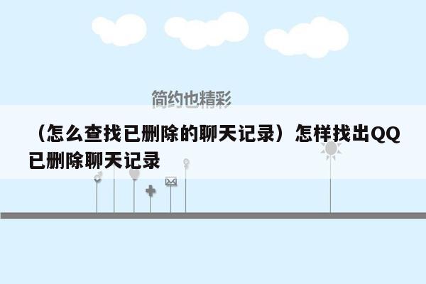 （怎么查找已删除的聊天记录）怎样找出QQ已删除聊天记录