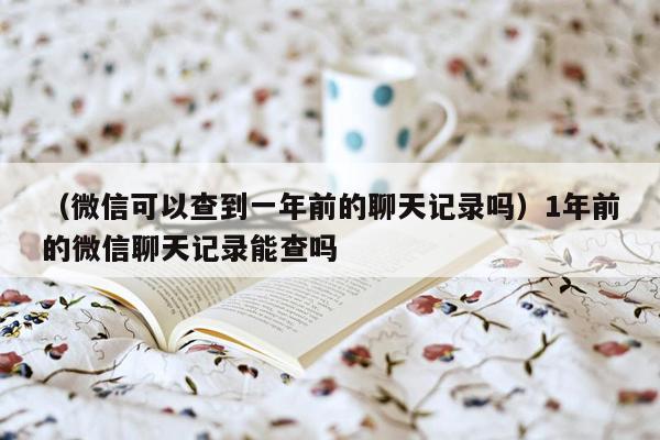 （微信可以查到一年前的聊天记录吗）1年前的微信聊天记录能查吗