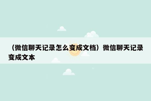 （微信聊天记录怎么变成文档）微信聊天记录变成文本