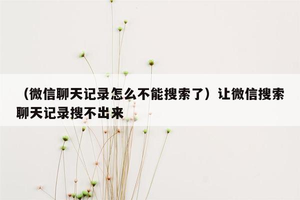 （微信聊天记录怎么不能搜索了）让微信搜索聊天记录搜不出来