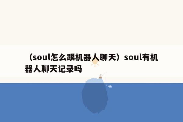 （soul怎么跟机器人聊天）soul有机器人聊天记录吗