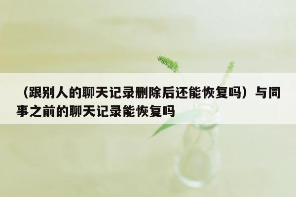 （跟别人的聊天记录删除后还能恢复吗）与同事之前的聊天记录能恢复吗