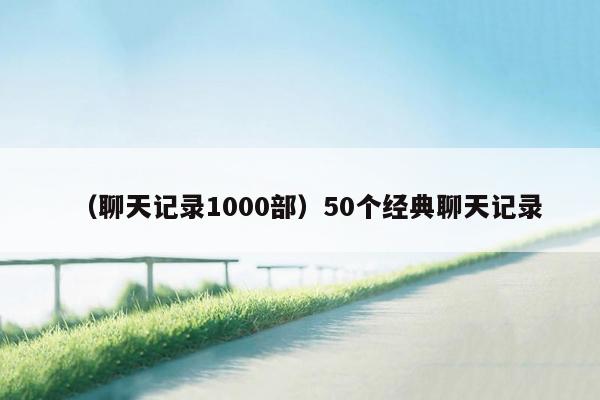 （聊天记录1000部）50个经典聊天记录