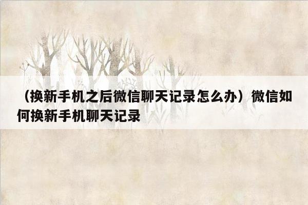 （换新手机之后微信聊天记录怎么办）微信如何换新手机聊天记录