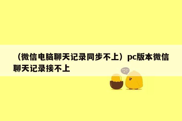 （微信电脑聊天记录同步不上）pc版本微信聊天记录接不上