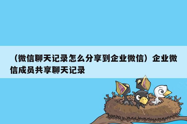 （微信聊天记录怎么分享到企业微信）企业微信成员共享聊天记录