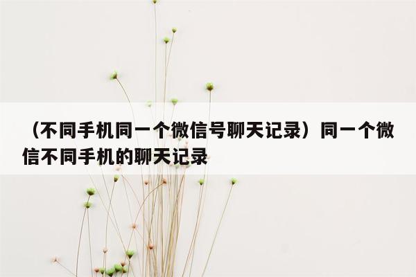 （不同手机同一个微信号聊天记录）同一个微信不同手机的聊天记录