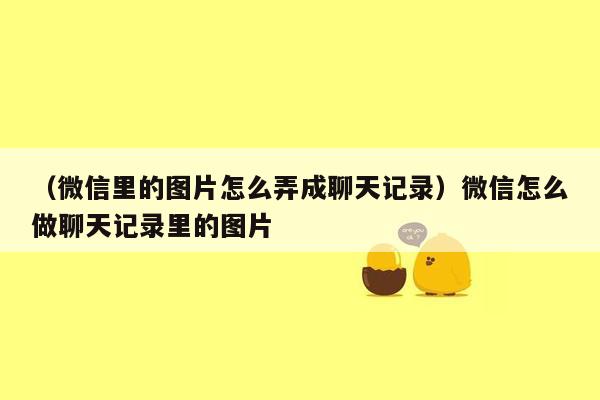 （微信里的图片怎么弄成聊天记录）微信怎么做聊天记录里的图片