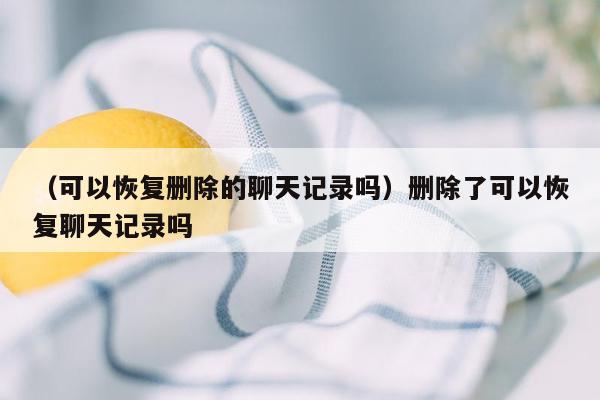 （可以恢复删除的聊天记录吗）删除了可以恢复聊天记录吗