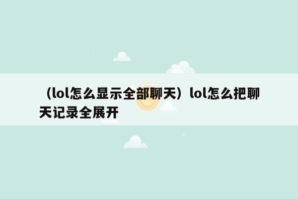 （lol怎么显示全部聊天）lol怎么把聊天记录全展开