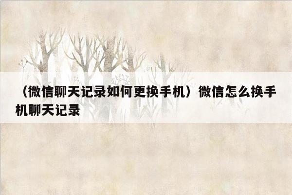 （微信聊天记录如何更换手机）微信怎么换手机聊天记录