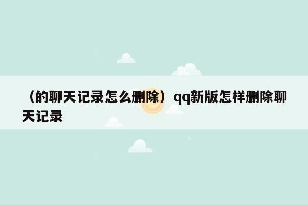 （的聊天记录怎么删除）qq新版怎样删除聊天记录