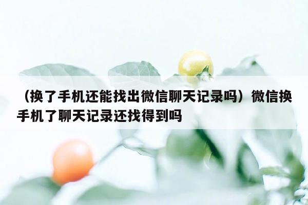 （换了手机还能找出微信聊天记录吗）微信换手机了聊天记录还找得到吗