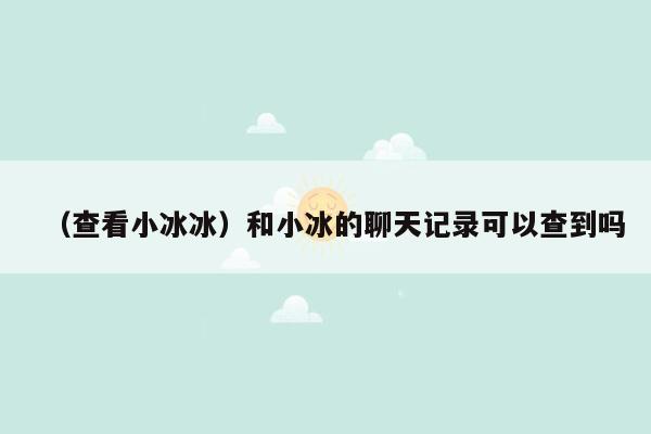 （查看小冰冰）和小冰的聊天记录可以查到吗