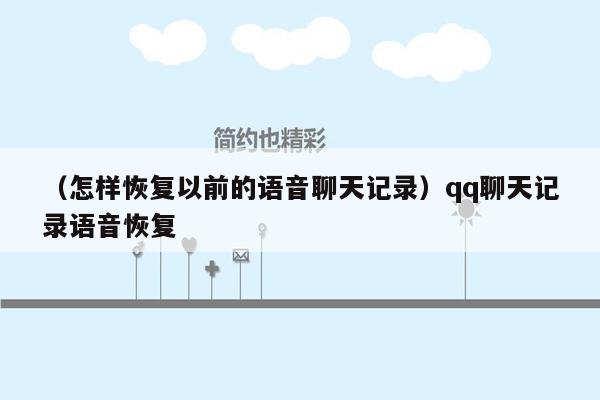 （怎样恢复以前的语音聊天记录）qq聊天记录语音恢复