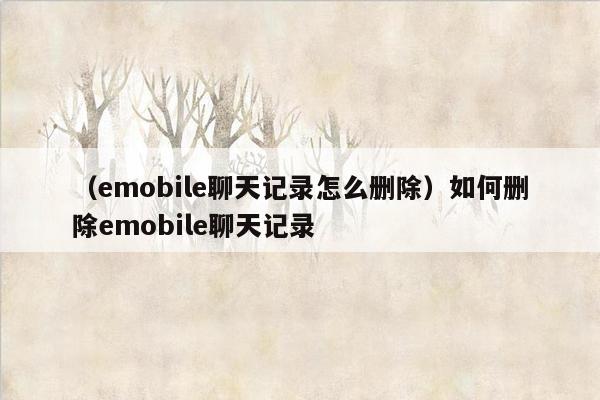 （emobile聊天记录怎么删除）如何删除emobile聊天记录