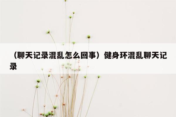 （聊天记录混乱怎么回事）健身环混乱聊天记录