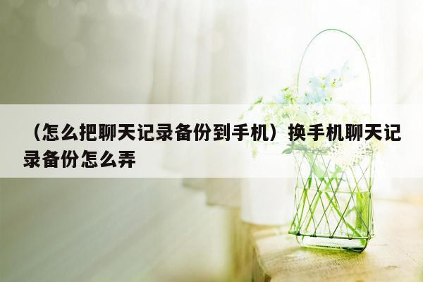 （怎么把聊天记录备份到手机）换手机聊天记录备份怎么弄