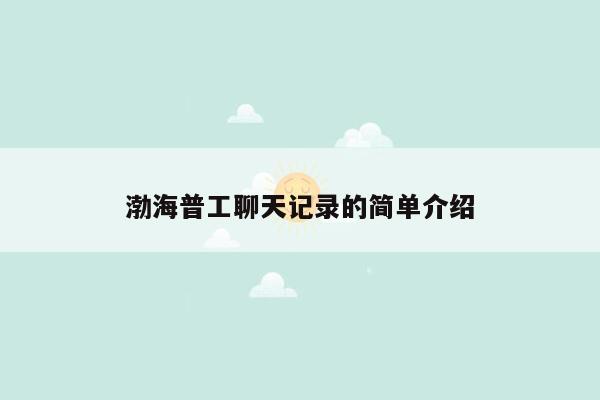 渤海普工聊天记录的简单介绍