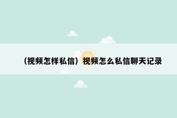 （视频怎样私信）视频怎么私信聊天记录