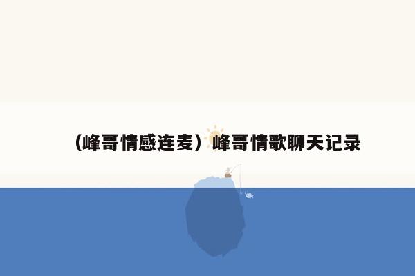 （峰哥情感连麦）峰哥情歌聊天记录