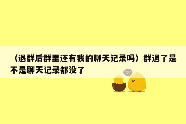 （退群后群里还有我的聊天记录吗）群退了是不是聊天记录都没了