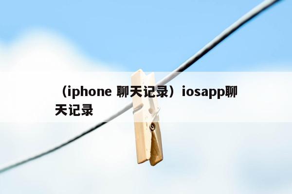 （iphone 聊天记录）iosapp聊天记录