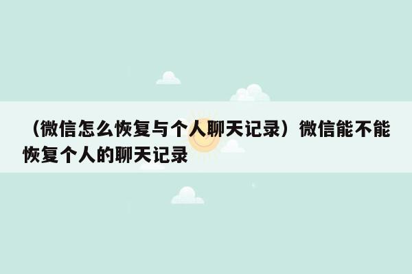 （微信怎么恢复与个人聊天记录）微信能不能恢复个人的聊天记录