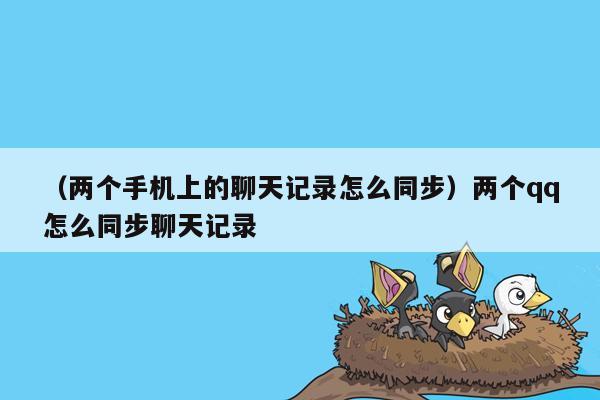 （两个手机上的聊天记录怎么同步）两个qq怎么同步聊天记录